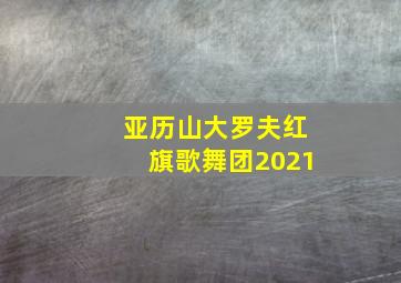 亚历山大罗夫红旗歌舞团2021