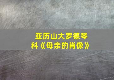 亚历山大罗德琴科《母亲的肖像》