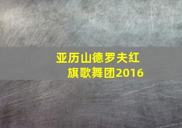 亚历山德罗夫红旗歌舞团2016