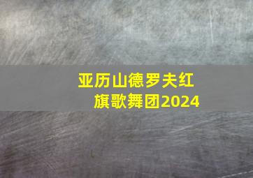 亚历山德罗夫红旗歌舞团2024