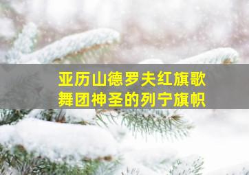 亚历山德罗夫红旗歌舞团神圣的列宁旗帜