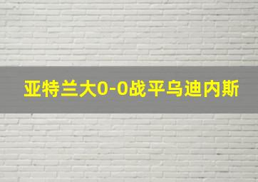 亚特兰大0-0战平乌迪内斯