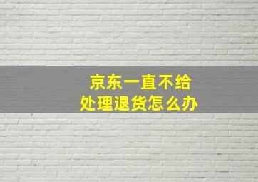 京东一直不给处理退货怎么办