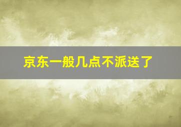 京东一般几点不派送了