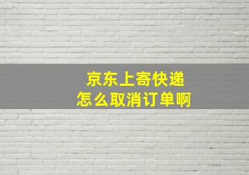 京东上寄快递怎么取消订单啊