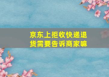 京东上拒收快递退货需要告诉商家嘛