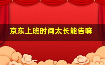 京东上班时间太长能告嘛