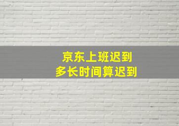 京东上班迟到多长时间算迟到