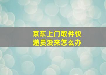 京东上门取件快递员没来怎么办