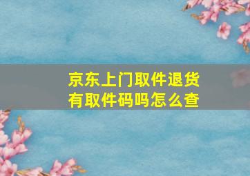 京东上门取件退货有取件码吗怎么查