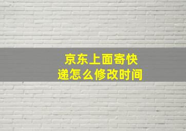 京东上面寄快递怎么修改时间