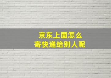 京东上面怎么寄快递给别人呢