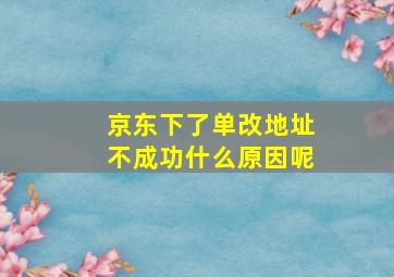 京东下了单改地址不成功什么原因呢