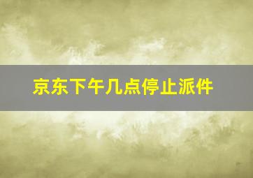 京东下午几点停止派件