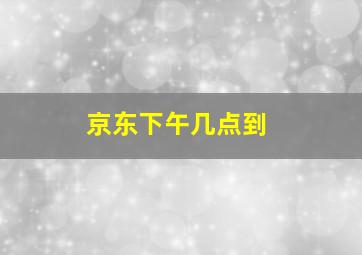 京东下午几点到