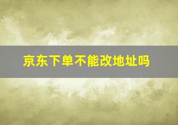 京东下单不能改地址吗