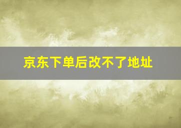 京东下单后改不了地址