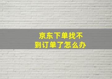 京东下单找不到订单了怎么办