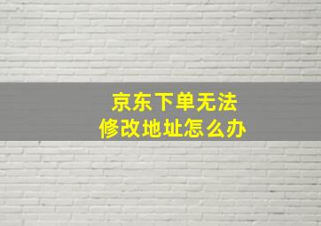 京东下单无法修改地址怎么办