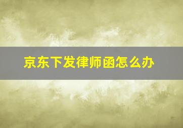 京东下发律师函怎么办