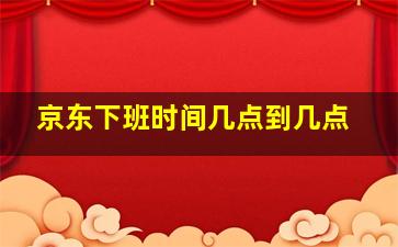 京东下班时间几点到几点