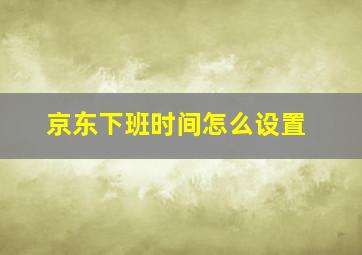 京东下班时间怎么设置