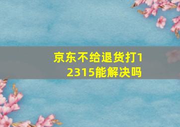 京东不给退货打12315能解决吗