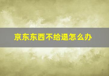 京东东西不给退怎么办