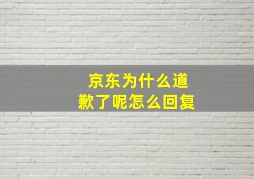 京东为什么道歉了呢怎么回复