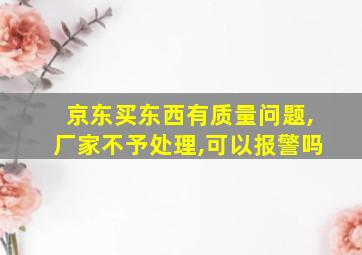 京东买东西有质量问题,厂家不予处理,可以报警吗