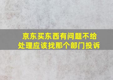 京东买东西有问题不给处理应该找那个部门投诉