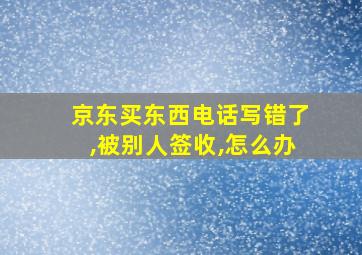 京东买东西电话写错了,被别人签收,怎么办