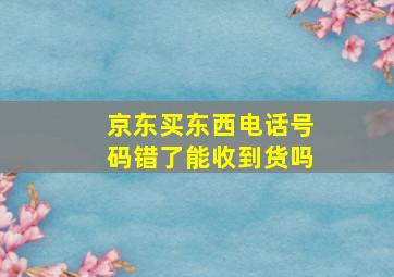 京东买东西电话号码错了能收到货吗