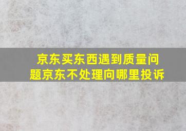 京东买东西遇到质量问题京东不处理向哪里投诉