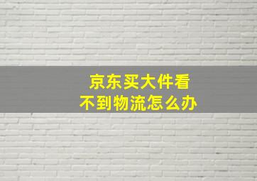 京东买大件看不到物流怎么办