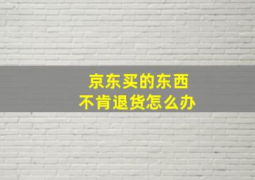 京东买的东西不肯退货怎么办