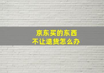 京东买的东西不让退货怎么办