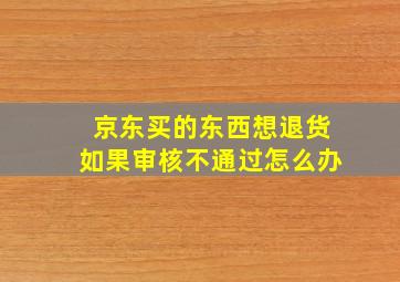 京东买的东西想退货如果审核不通过怎么办