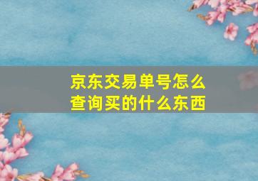 京东交易单号怎么查询买的什么东西