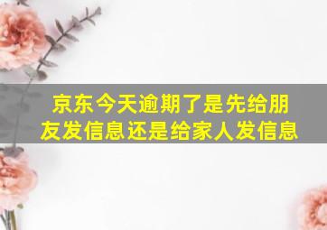 京东今天逾期了是先给朋友发信息还是给家人发信息