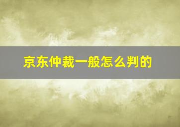 京东仲裁一般怎么判的