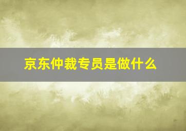 京东仲裁专员是做什么