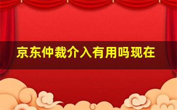 京东仲裁介入有用吗现在