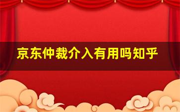 京东仲裁介入有用吗知乎