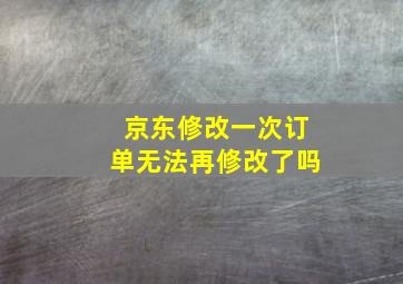 京东修改一次订单无法再修改了吗