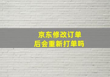 京东修改订单后会重新打单吗