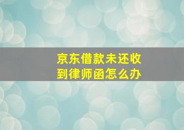 京东借款未还收到律师函怎么办