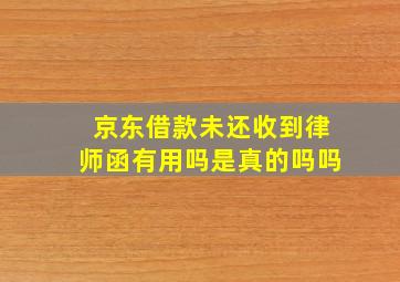 京东借款未还收到律师函有用吗是真的吗吗