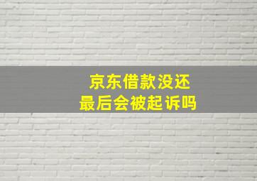 京东借款没还最后会被起诉吗