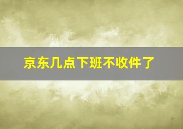 京东几点下班不收件了